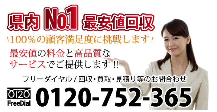 県内ナンバー1最安値で回収 100%の顧客満足度に挑戦します! 最安値の料金と高品質なサービスでご提供しております! フリーダイヤル / 回収・買取・見積り等のお問合わせ 電話:0120-752-365