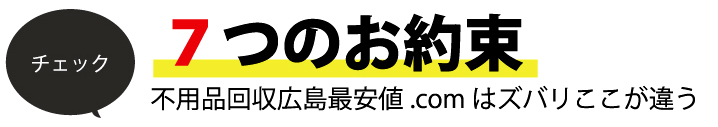 7つのお約束 不用品回収広島最安値.comはズバリここが違う