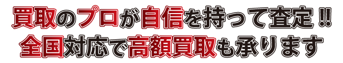 買取のプロが自信を持って査定、全国対応で高額買取も承ります