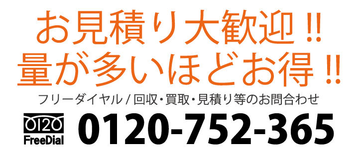 お見積り大歓迎!! 量が多いほどお得!! フリーダイヤル / 回収・買取・見積り等のお問合わせ 電話:0120-752-365
