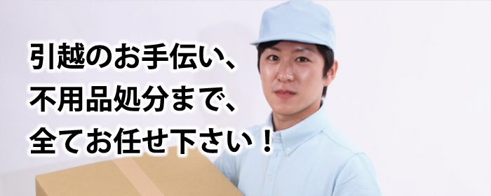 引越のお手伝いから、不用品処分まで、全てお任せ下さい!