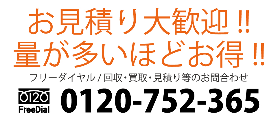 お見積り大歓迎!!　量が多いほどお得!!　フリーダイヤル / 回収・買取・見積り等のお問合わせ　電話：0120-752-365